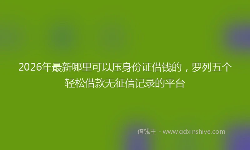 2026年最新哪里可以压身份证借钱的,罗列五个轻松借款无征信记录的平台