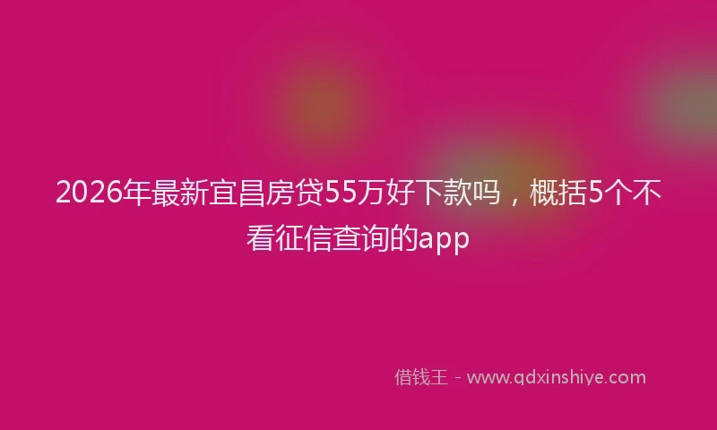 2026年最新宜昌房贷55万好下款吗，概括5个不看征信查询的app