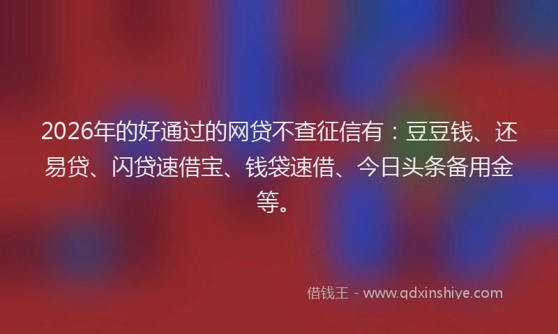 2026年的好通过的网贷不查征信有：豆豆钱、还易贷、闪贷速借宝、钱袋速借、今日头条备用金等。
