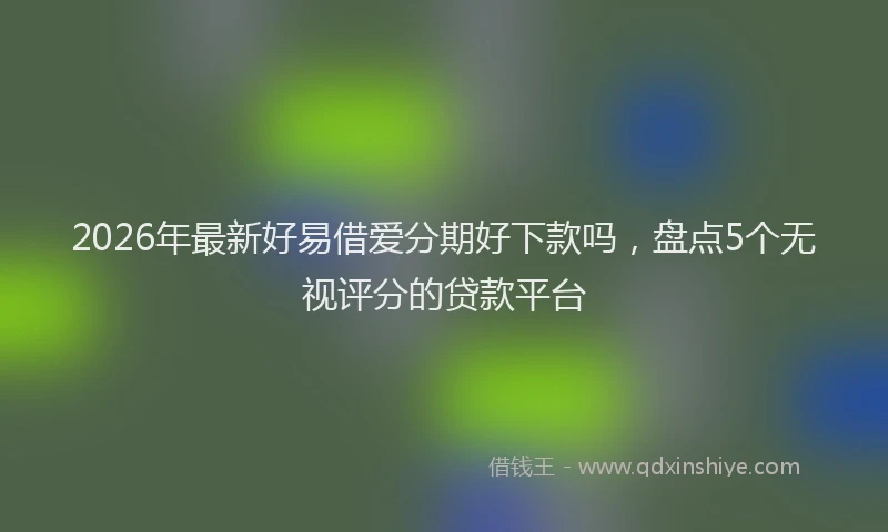 2026年最新好易借爱分期好下款吗，盘点5个无视评分的贷款平台
