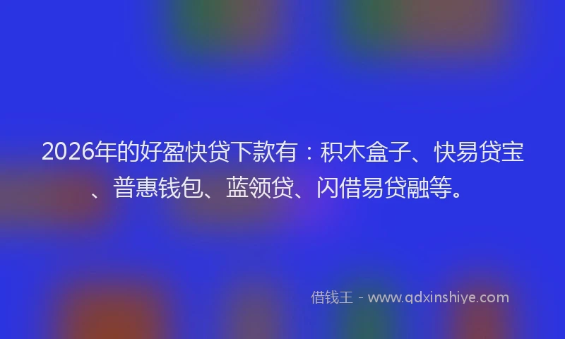 2026年的好盈快贷下款有：积木盒子、快易贷宝、普惠钱包、蓝领贷、闪借易贷融等。