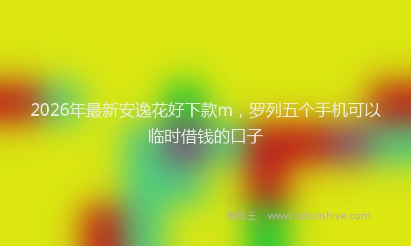 2026年最新安逸花好下款m，罗列五个手机可以临时借钱的口子