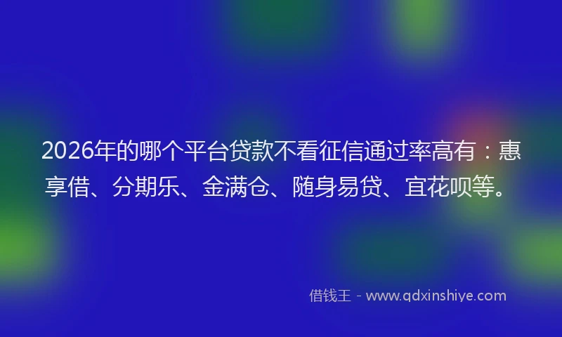 2026年的哪个平台贷款不看征信通过率高有：惠享借、分期乐、金满仓、随身易贷、宜花呗等。