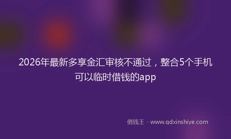 2026年最新多享金汇审核不通过，整合5个手机可以临时借钱的app