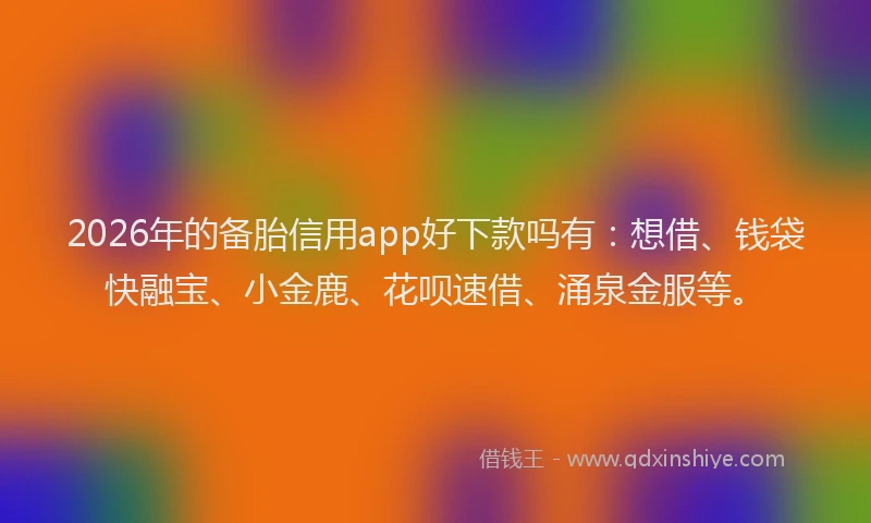 2026年的备胎信用app好下款吗有：想借、钱袋快融宝、小金鹿、花呗速借、涌泉金服等。