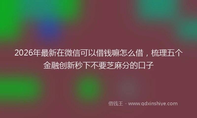 2026年最新在微信可以借钱嘛怎么借，梳理五个金融创新秒下不要芝麻分的口子