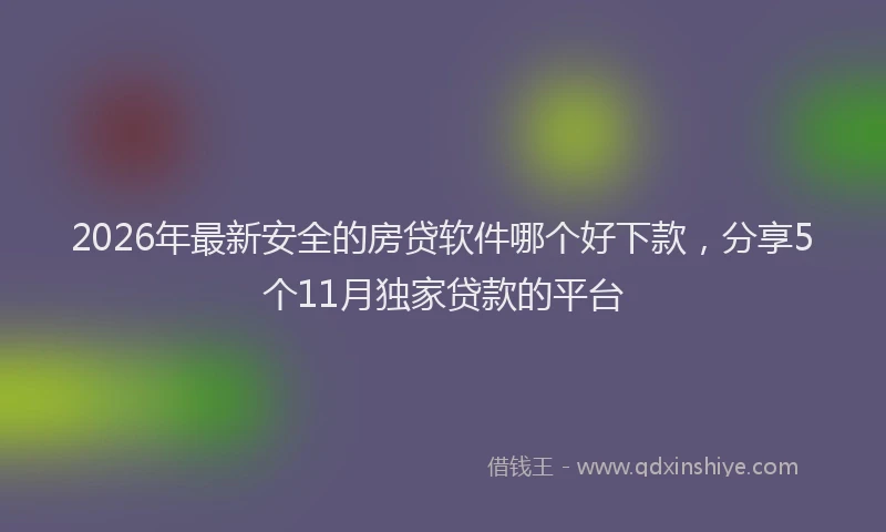 2026年最新安全的房贷软件哪个好下款，分享5个11月独家贷款的平台