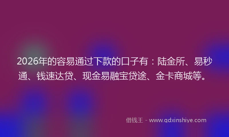 2026年的容易通过下款的口子有：陆金所、易秒通、钱速达贷、现金易融宝贷途、金卡商城等。