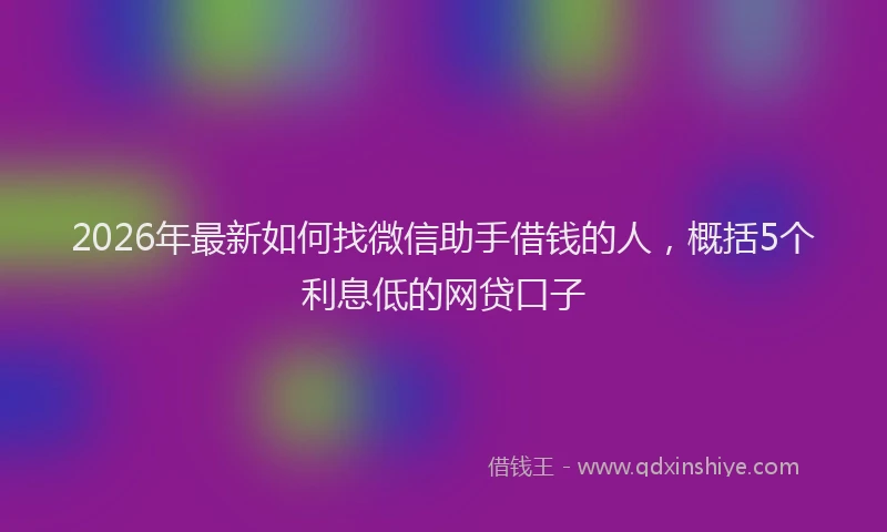 2026年最新如何找微信助手借钱的人，概括5个利息低的网贷口子