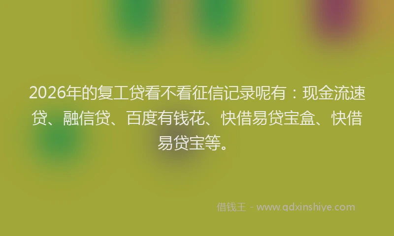 2026年的复工贷看不看征信记录呢有：现金流速贷、融信贷、百度有钱花、快借易贷宝盒、快借易贷宝等。