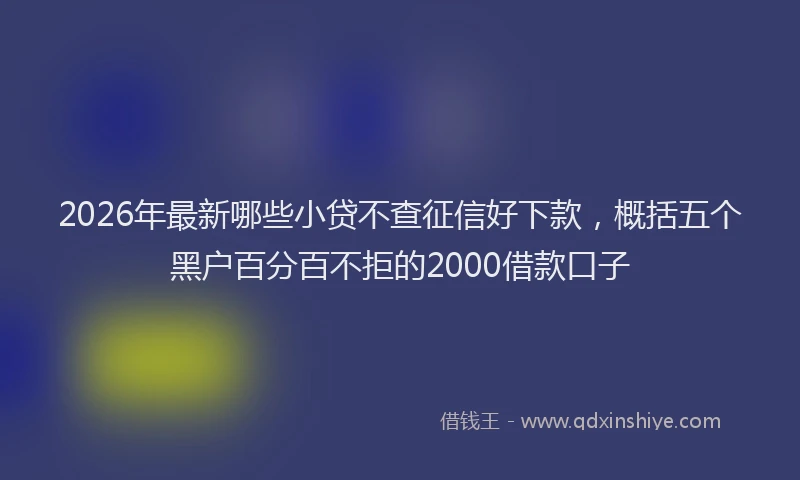 2026年最新哪些小贷不查征信好下款，概括五个黑户百分百不拒的2000借款口子