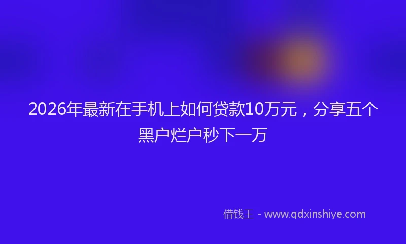 2026年最新在手机上如何贷款10万元，分享五个黑户烂户秒下一万