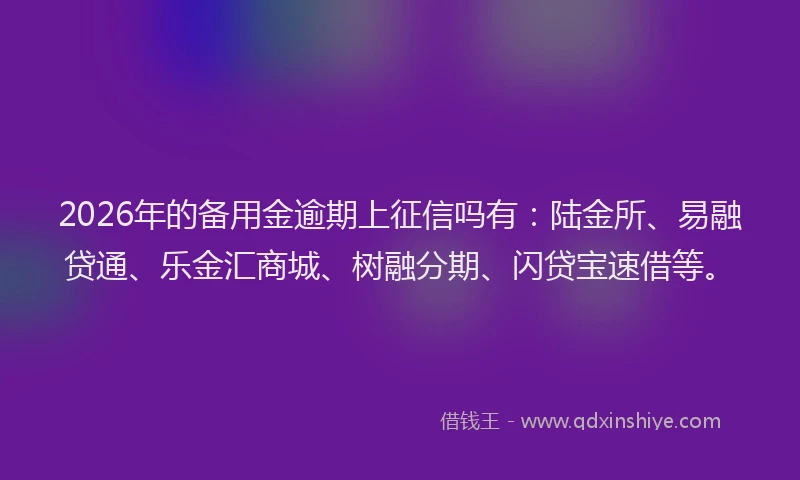2026年的备用金逾期上征信吗有：陆金所、易融贷通、乐金汇商城、树融分期、闪贷宝速借等。