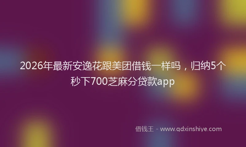 2026年最新安逸花跟美团借钱一样吗，归纳5个秒下700芝麻分贷款app