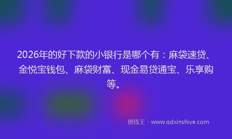2026年的好下款的小银行是哪个有：麻袋速贷、金悦宝钱包、麻袋财富、现金易贷通宝、乐享购等。