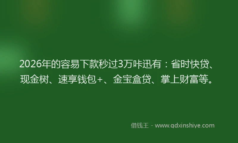2026年的容易下款秒过3万咔迅有：省时快贷、现金树、速享钱包+、金宝盒贷、掌上财富等。