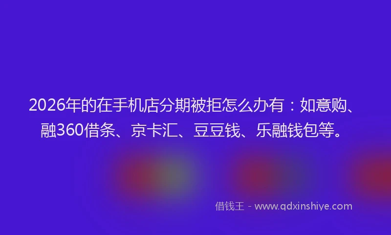 2026年的在手机店分期被拒怎么办有:如意购、融360借条、京卡汇、豆豆钱、乐融钱包等。