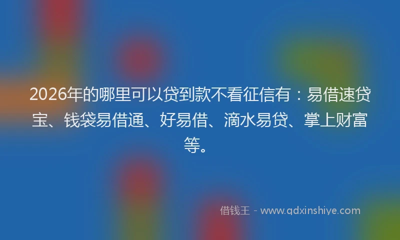 2026年的哪里可以贷到款不看征信有：易借速贷宝、钱袋易借通、好易借、滴水易贷、掌上财富等。