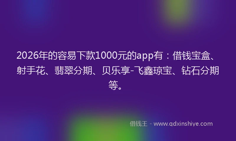 2026年的容易下款1000元的app有：借钱宝盒、射手花、翡翠分期、贝乐享-飞鑫琼宝、钻石分期等。