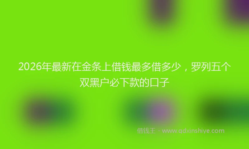 2026年最新在金条上借钱最多借多少,罗列五个双黑户必下款的口子
