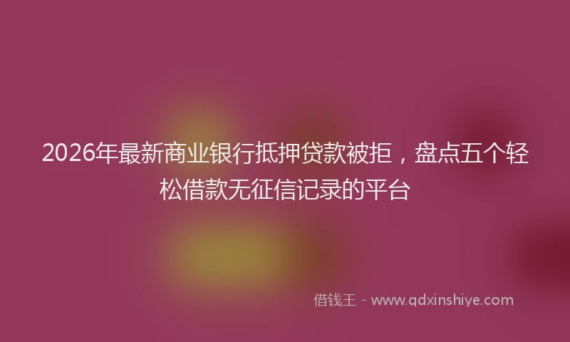 2026年最新商业银行抵押贷款被拒,盘点五个轻松借款无征信记录的平台