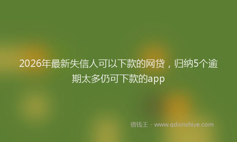 2026年最新失信人可以下款的网贷，归纳5个逾期太多仍可下款的app