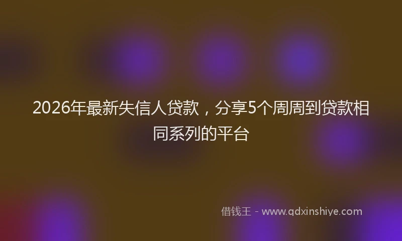 2026年最新失信人贷款，分享5个周周到贷款相同系列的平台