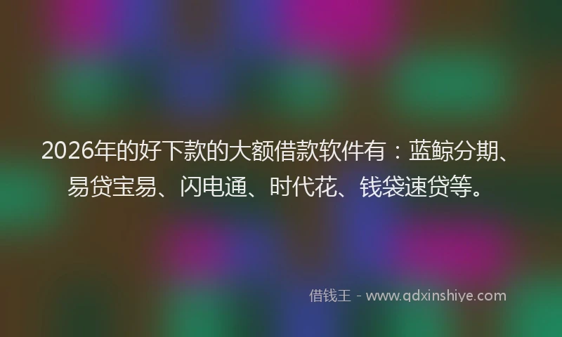 2026年的好下款的大额借款软件有：蓝鲸分期、易贷宝易、闪电通、时代花、钱袋速贷等。