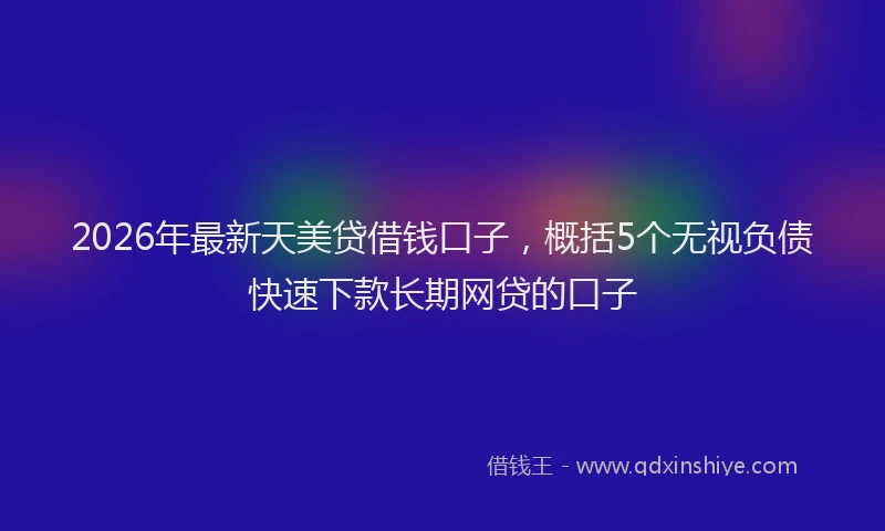 2026年最新天美贷借钱口子，概括5个无视负债快速下款长期网贷的口子