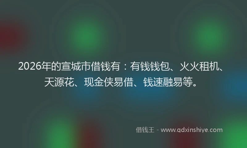 2026年的宣城市借钱有：有钱钱包、火火租机、天源花、现金侠易借、钱速融易等。