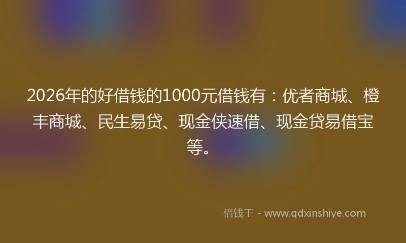 2026年的好借钱的1000元借钱有：优者商城、橙丰商城、民生易贷、现金侠速借、现金贷易借宝等。