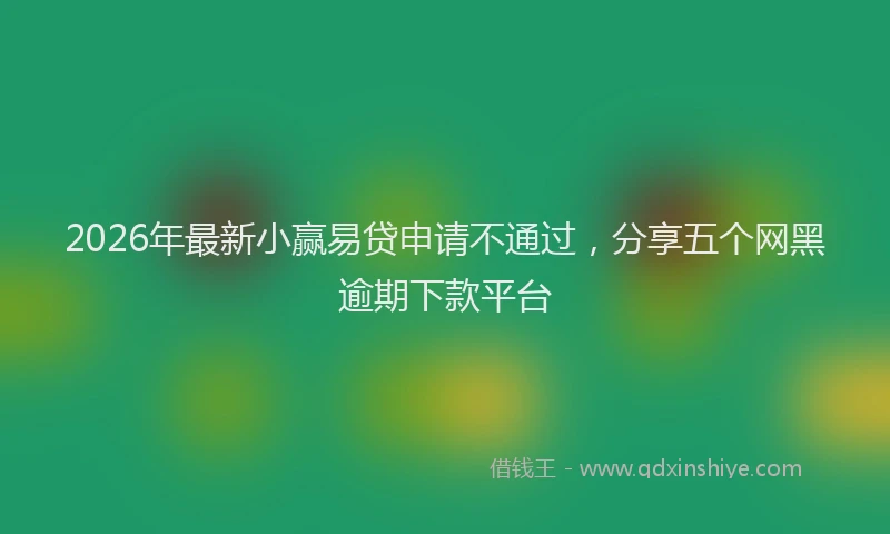 2026年最新小赢易贷申请不通过，分享五个网黑逾期下款平台