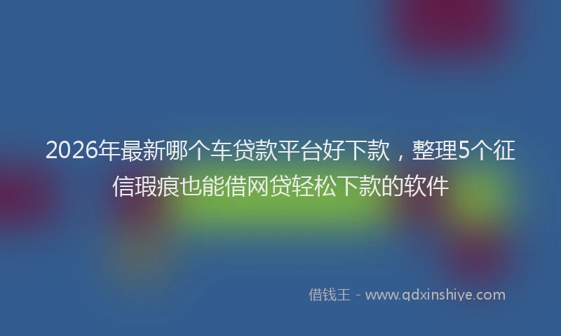 2026年最新哪个车贷款平台好下款,整理5个征信瑕疵也能借网贷轻松下款的软件