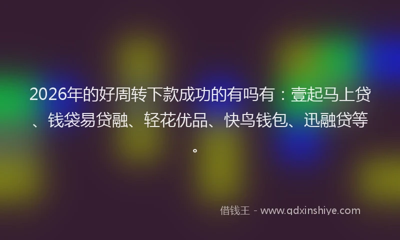 2026年的好周转下款成功的有吗有：壹起马上贷、钱袋易贷融、轻花优品、快鸟钱包、迅融贷等。