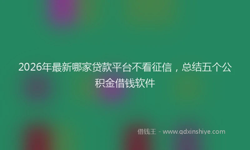 2026年最新哪家贷款平台不看征信，总结五个公积金借钱软件