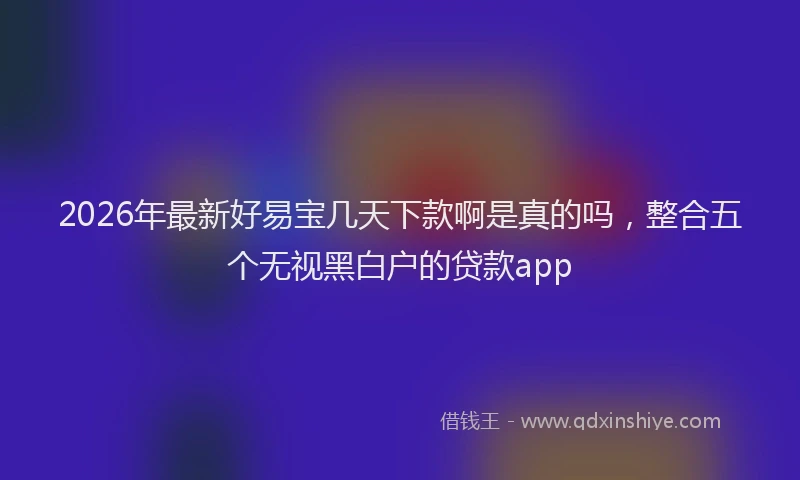 2026年最新好易宝几天下款啊是真的吗，整合五个无视黑白户的贷款app