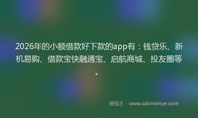 2026年的小额借款好下款的app有：钱贷乐、新机易购、借款宝快融通宝、启航商城、投友圈等。