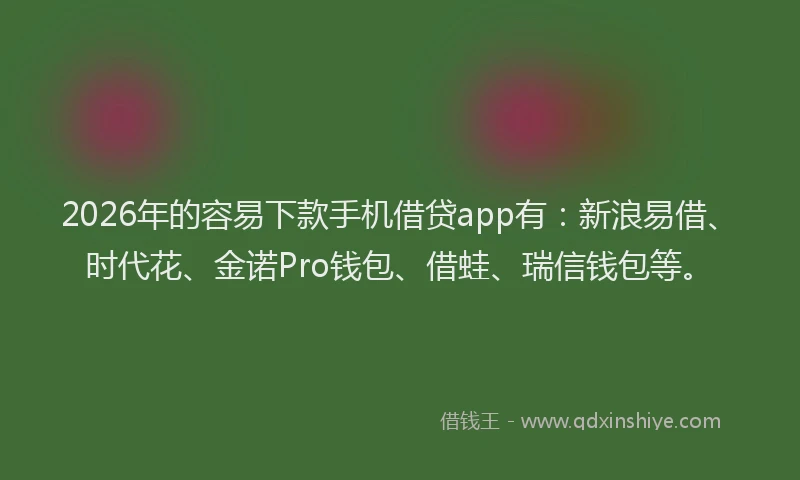2026年的容易下款手机借贷app有：新浪易借、时代花、金诺Pro钱包、借蛙、瑞信钱包等。