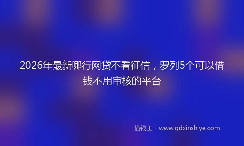 2026年最新哪行网贷不看征信，罗列5个可以借钱不用审核的平台