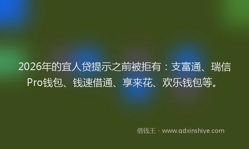 2026年的宜人贷提示之前被拒有：支富通、瑞信Pro钱包、钱速借通、享来花、欢乐钱包等。
