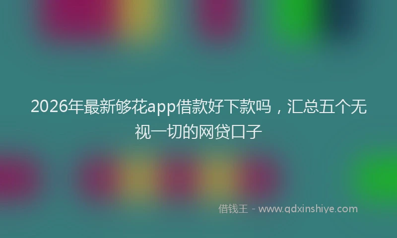 2026年最新够花app借款好下款吗，汇总五个无视一切的网贷口子