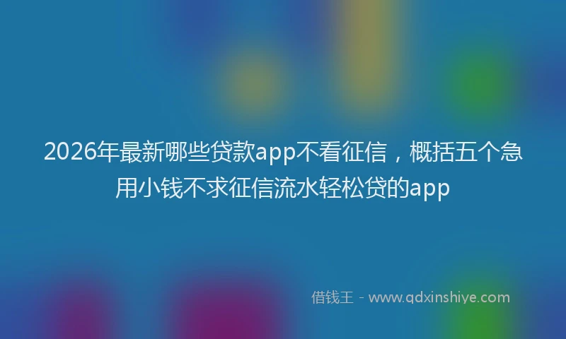 2026年最新哪些贷款app不看征信，概括五个急用小钱不求征信流水轻松贷的app