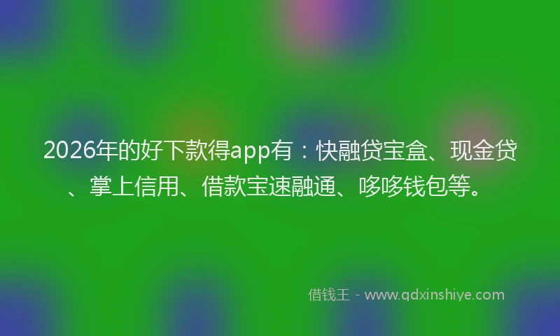 2026年的好下款得app有：快融贷宝盒、现金贷、掌上信用、借款宝速融通、哆哆钱包等。
