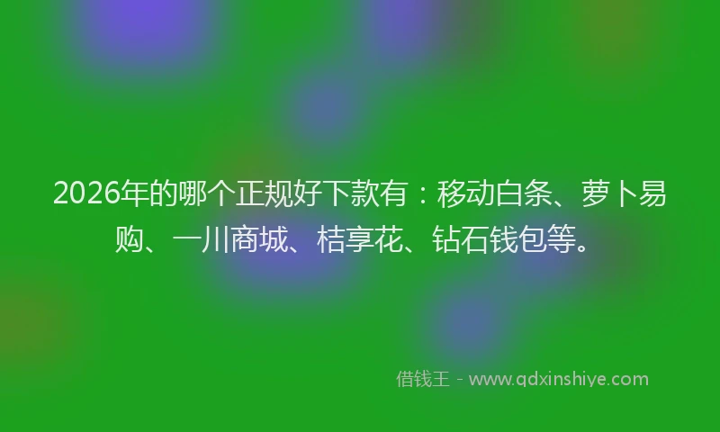 2026年的哪个正规好下款有：移动白条、萝卜易购、一川商城、桔享花、钻石钱包等。