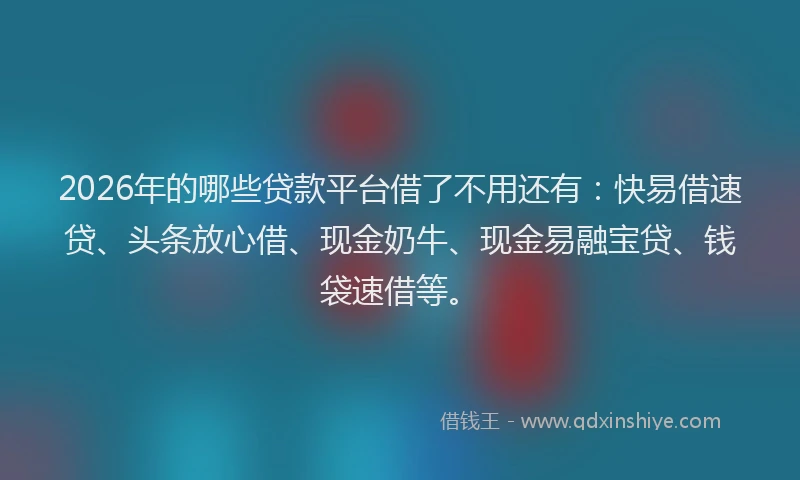 2026年的哪些贷款平台借了不用还有：快易借速贷、头条放心借、现金奶牛、现金易融宝贷、钱袋速借等。