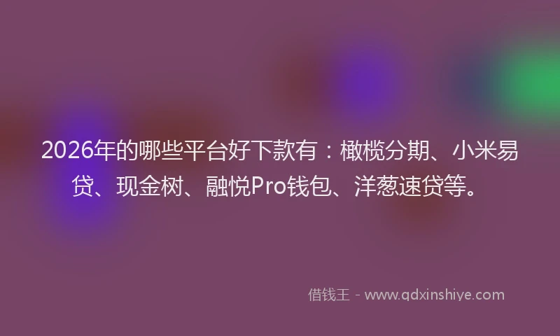 2026年的哪些平台好下款有:橄榄分期、小米易贷、现金树、融悦Pro钱包、洋葱速贷等。