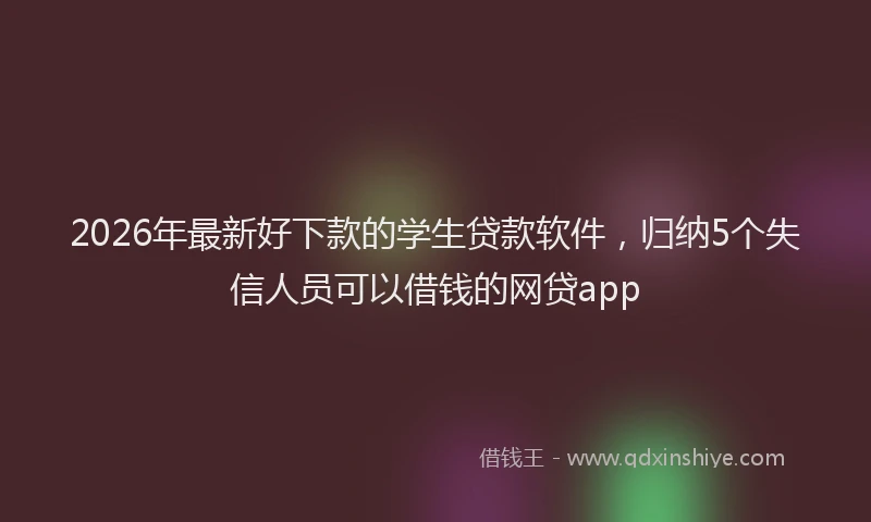 2026年最新好下款的学生贷款软件，归纳5个失信人员可以借钱的网贷app
