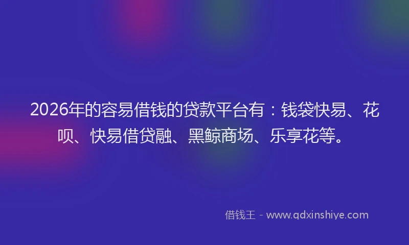 2026年的容易借钱的贷款平台有：钱袋快易、花呗、快易借贷融、黑鲸商场、乐享花等。