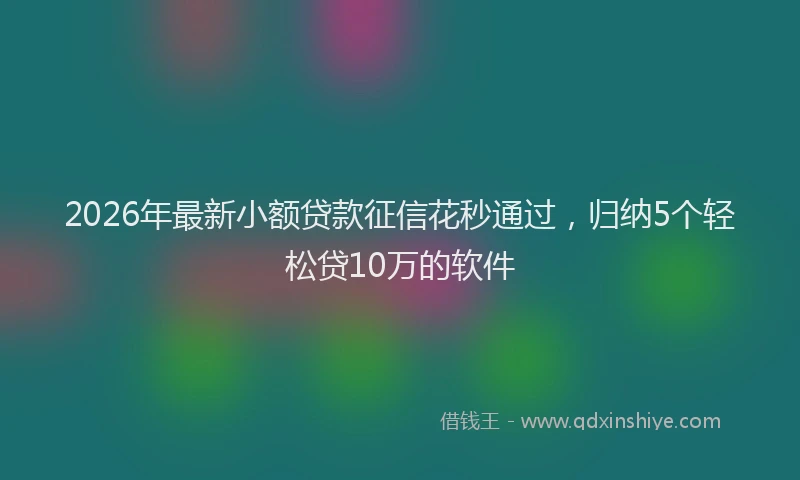 2026年最新小额贷款征信花秒通过，归纳5个轻松贷10万的软件