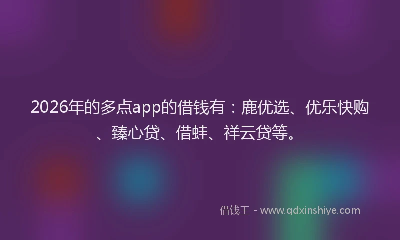2026年的多点app的借钱有:鹿优选、优乐快购、臻心贷、借蛙、祥云贷等。